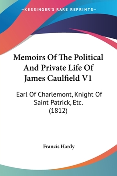 Memoirs Of The Political And Private Life Of James Caulfield V1: Earl Of Charlemont, Knight Of Saint Patrick, Etc.