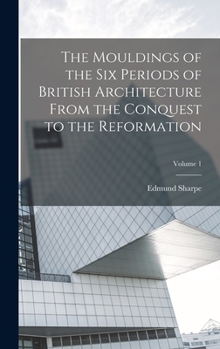 Hardcover The Mouldings of the six Periods of British Architecture From the Conquest to the Reformation; Volume 1 Book