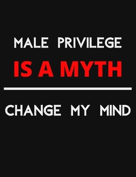 Male Privilege Is A Myth - Change My Mind: Change My Mind Male Privilege Debate Notebook/ Notepad/ Journal/ Diary For Debaters, Supporters And Fans | 100 Black Lined Pages | 8.5 x 11 Inches | A4