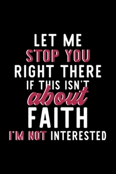 Let Me Stop You Right There If This Isn't About Faith I'm Not Interested: Notebook for Faith Lover | Great Christmas & Birthday Gift Idea for Faith ... | Faith Fan Diary | 120 pages 6x9 inches