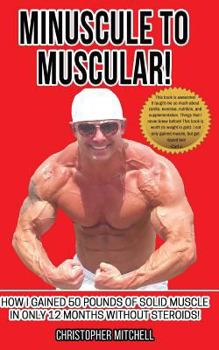 Paperback Minuscule To Muscular!: How I Gained 50 Pounds Of Solid Muscle In Only 12 Months Without Steroids! Book