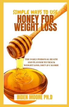 Simple Ways To Use Honey For Weight Loss: The Daily Personal Heath And Planner to Track Weight Loss, Diet & Calorie