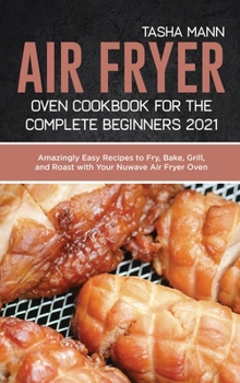 Air Fryer Oven Cookbook for the Complete Beginners 2021: Amazingly Easy Recipes to Fry, Bake, Grill, and Roast with Your Nuwave Air Fryer Oven