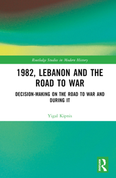 1982, Lebanon and the Road to War: Decision-Making on the Road to War and During It (Routledge Studies in Modern History)