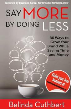 Say More by Doing Less: 30 Ways to Grow Your Brand While Saving Time and Money