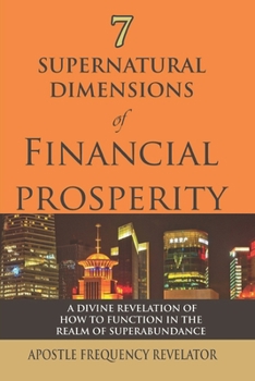 7 Supernatural Dimensions of Financial Prosperity : A Divine Revelation of How to Function in the Realm of Superabundance