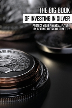 Paperback The Big Book Of Investing In Silver: Protect Your Financial Future By Getting The Right Strategy: Books On Investing In Gold And Silver Book