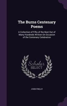 Hardcover The Burns Centenary Poems: A Collection of Fifty of the Best Out of Many Hundreds Written On Occasion of the Centenary Celebration Book