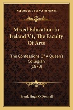 Mixed Education In Ireland V1, The Faculty Of Arts: The Confessions Of A Queen's Collegian