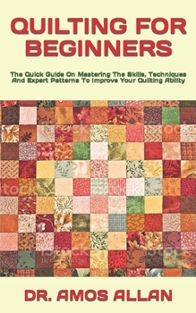 Paperback Quilting for Beginners: The Quick Guide On Mastering The Skills, Techniques And Expert Patterns To Improve Your Quilting Ability Book