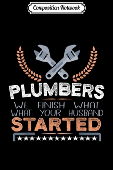 Composition Notebook: Plumbers We Finish What Your Husband Started Funny  Journal/Notebook Blank Lined Ruled 6x9 100 Pages