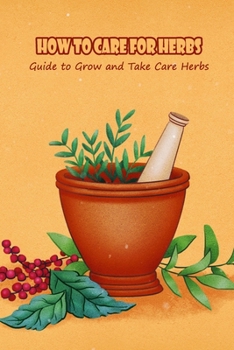 Paperback How to Care for Herbs: Guide to Grow and Take Care Herbs: How to Care for Herbs in Your House Book