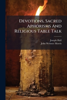 Paperback Devotions, Sacred Aphorisms And Religious Table Talk: Selected From The Writings Of The Eminently Pious And Learned Bishop Hall ... Book