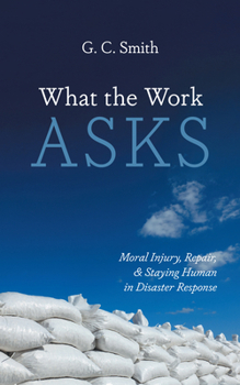 Paperback What the Work Asks: Moral Injury, Repair, and Staying Human in Disaster Response Book