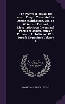 The Poems of Ossian, the Son of Fingal. Translated by James MacPherson, Esq. to Which Are Prefixed, Dissertations on the Era and Poems of Ossian. Imray's Edition. ... Embellished with Superb Engraving