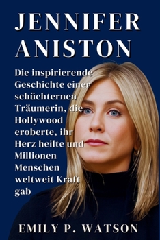 JENNIFER ANISTON BIOGRAFIE: Die inspirierende Geschichte einer schüchternen Träumerin, die Hollywood eroberte, ihr Herz heilte und Millionen Menschen weltweit Kraft gab (German Edition)