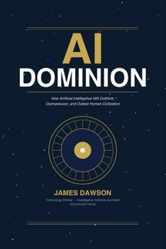 AI Dominion: How Artificial Intelligence Will Outthink, Outmaneuver, and Outlast Human Civilization