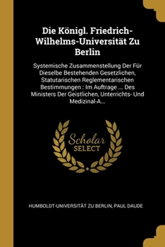 Paperback Die Königl. Friedrich-Wilhelms-Universität Zu Berlin: Systemische Zusammenstellung Der Für Dieselbe Bestehenden Gesetzlichen, Statutarischen Reglement [German] Book