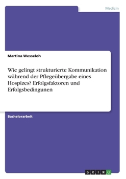 Wie gelingt strukturierte Kommunikation während der Pflegeübergabe eines Hospizes? Erfolgsfaktoren und Erfolgsbedingunen (German Edition)