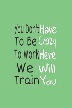 You Don't have to Be Crazy to Work Here We Will Train You journal Notebook: Lined journal for Women and men and girls 120 pages 6 x 9 letter size