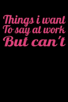 Things I Want To Say At Work But I Can't: Funny Blank Lined Journal : Perfect For Office Environment.