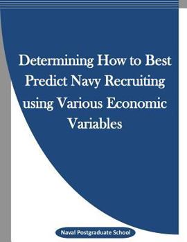 Paperback Determining How to Best Predict Navy Recruiting using Various Economic Variables Book