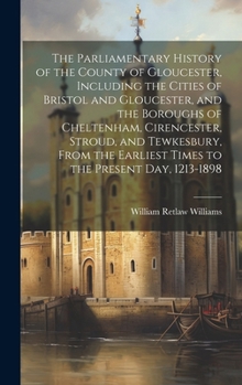 Hardcover The Parliamentary History of the County of Gloucester, Including the Cities of Bristol and Gloucester, and the Boroughs of Cheltenham, Cirencester, St Book