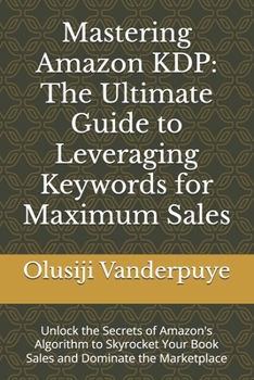 Mastering Amazon KDP: The Ultimate Guide to Leveraging Keywords for Maximum Sales: Unlock the Secrets of Amazon's Algorithm to Skyrocket Your Book Sales and Dominate the Marketplace