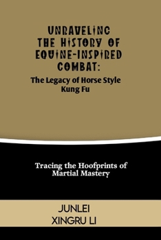 Paperback Unraveling the History of Equine-Inspired Combat: The Legacy of Horse Style Kung Fu: Tracing the Hoofprints of Martial Mastery Book