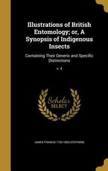 Hardcover Illustrations of British Entomology; or, A Synopsis of Indigenous Insects: Containing Their Generic and Specific Distinctions; v. 4 Book