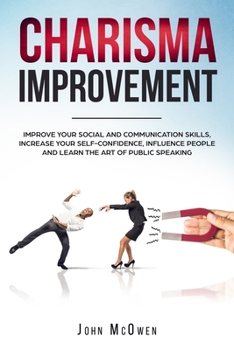 Charisma Improvement: Improve Your Social and Communication Skills, Increase Your Self-Confidence, Influence People and Learn the Art of Public Speaking