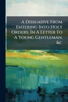 Paperback A Dissuasive From Entering Into Holy Orders, In A Letter To A Young Gentleman, &c Book