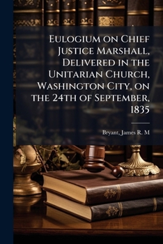 Eulogium on Chief Justice Marshall, delivered in the Unitarian church, Washington city, on the 24th of September, 1835