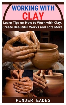Paperback Working with Clay: Learn Tips on How to Work with Clay, Create Beautiful Works and Lots More Book