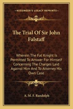 The Trial of Sir John Falstaff Wherein the Fat Knight Is Permitted to Answer for Himself Concerning the Charges Laid Against Him; And to Attorney His Own Case