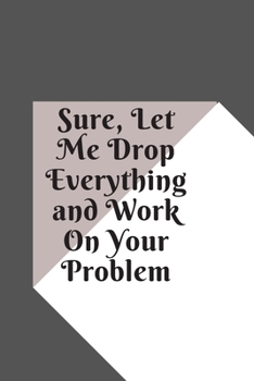 Sure, Let Me Drop Everything and Work On Your Problem: Lined notebook.Notebook, Journal, Diary, Doodle Book (120Pages, Blank, 6 x 9)