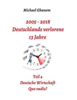 2005 - 2018: Deutschlands verlorene 13 Jahre: Teil 4: Deutsche Wirtschaft Quo vadis?
