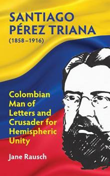 Hardcover Santiago Pérez Triana (1858-1916): Columbian Man of Letters and Crusader for Hemispheric Unity Book