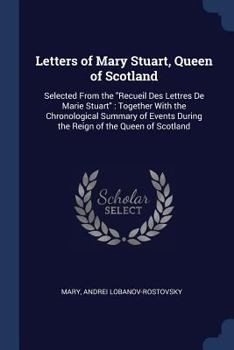 Paperback Letters of Mary Stuart, Queen of Scotland: Selected From the Recueil Des Lettres De Marie Stuart: Together With the Chronological Summary of Events Du Book