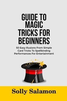 Paperback Guide to Magic Tricks for Beginners: 50 Easy Illusions From Simple Card Tricks To Spellbinding Performances For Entertainment Book