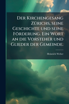 Der Kirchengesang Z�richs, Sein Wesen, Seine Geschichte, Seine F�rderung: Ein Wort an Die Vorsteher Und Glieder Der Gemeinde (Classic Reprint)