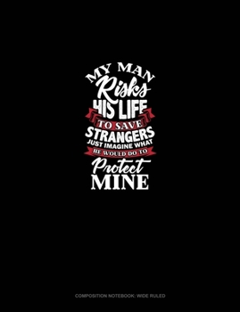 My Man Risks His Life To Save Strangers Just Imagine What He Would Do To Protect Mine: Composition Notebook: Wide Ruled