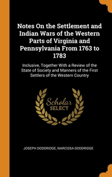 Notes On the Settlement and Indian Wars of the Western Parts of Virginia and Pennsylvania From 1763 to 1783: Inclusive, Together With a Review of the ... of the First Settlers of the Western Country