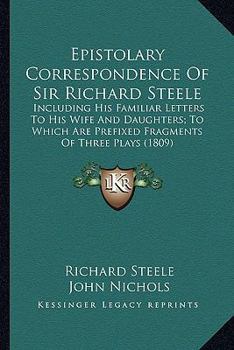 Epistolary Correspondence of Sir Richard Steele: Including His Familiar Letters to His Wife and Daughters; Toincluding His Familiar Letters to His Wif