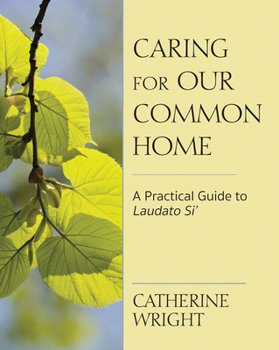 Caring for Our Common Home: A Practical Guide to Laudato Si'