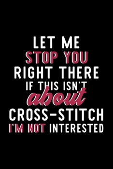 Let Me Stop You Right There If This Isn't About Cross Stitch I'm Not Interested: Notebook for Cross Stitch Lover | Great Christmas & Birthday Gift ... Cross Stitch Fan Diary | 120 pages 6x9 inches