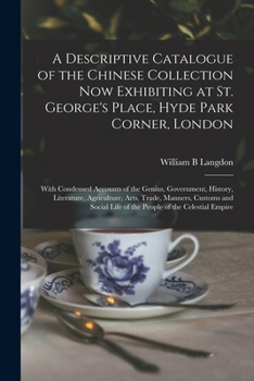 Paperback A Descriptive Catalogue of the Chinese Collection Now Exhibiting at St. George's Place, Hyde Park Corner, London: With Condensed Accounts of the Geniu Book