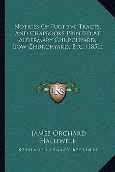 Paperback Notices Of Fugitive Tracts, And Chapbooks Printed At Aldermary Churchyard, Bow Churchyard, Etc. (1851) Book