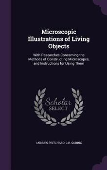 Hardcover Microscopic Illustrations of Living Objects: With Researches Concerning the Methods of Constructing Microscopes, and Instructions for Using Them Book