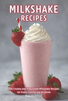 Milkshake Recipes: 100 Creamy and Irresistible Milkshake Recipes for Every Craving and Occasion